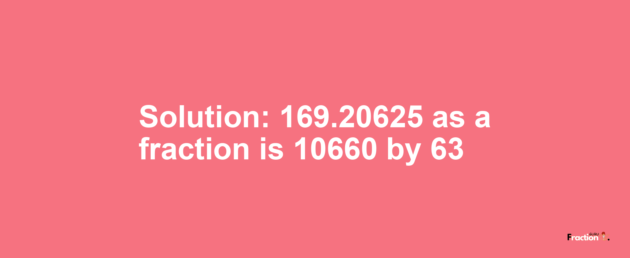 Solution:169.20625 as a fraction is 10660/63